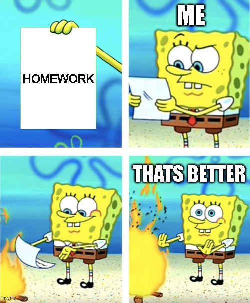 homework | ME; HOMEWORK; THATS BETTER | image tagged in spongebob burning paper | made w/ Imgflip meme maker