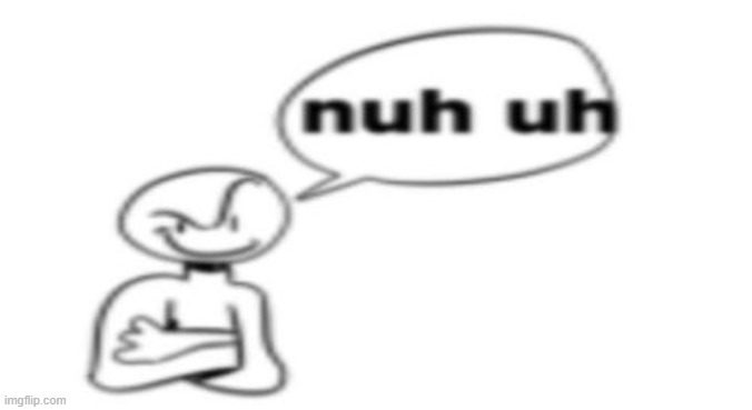 Nuh uh | image tagged in nuh uh | made w/ Imgflip meme maker