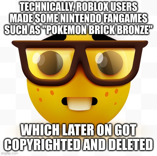 Nerd emoji | TECHNICALLY, ROBLOX USERS MADE SOME NINTENDO FANGAMES SUCH AS "POKEMON BRICK BRONZE" WHICH LATER ON GOT COPYRIGHTED AND DELETED | image tagged in nerd emoji | made w/ Imgflip meme maker