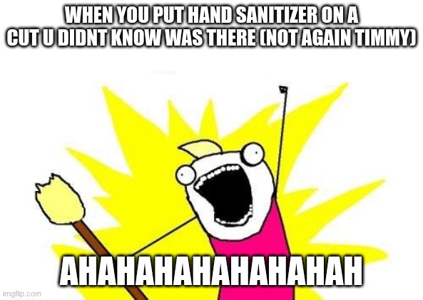 it's true ?? | WHEN YOU PUT HAND SANITIZER ON A CUT U DIDNT KNOW WAS THERE (NOT AGAIN TIMMY); AHAHAHAHAHAHAHAH | image tagged in memes,x all the y | made w/ Imgflip meme maker