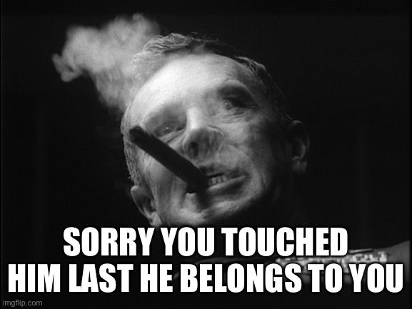 General Ripper (Dr. Strangelove) | SORRY YOU TOUCHED HIM LAST HE BELONGS TO YOU | image tagged in general ripper dr strangelove | made w/ Imgflip meme maker