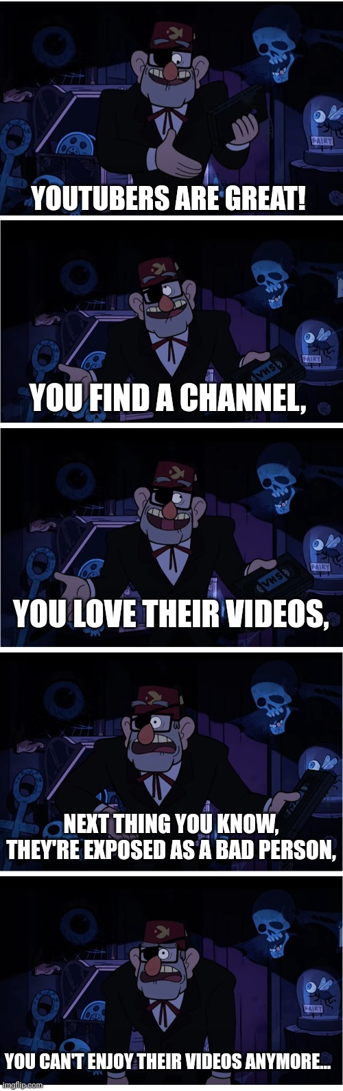 :( | YOUTUBERS ARE GREAT! YOU FIND A CHANNEL, YOU LOVE THEIR VIDEOS, NEXT THING YOU KNOW, THEY'RE EXPOSED AS A BAD PERSON, YOU CAN'T ENJOY THEIR VIDEOS ANYMORE... | image tagged in grunkle stan describes,youtubers,youtube,youtuber,controversy,sad | made w/ Imgflip meme maker
