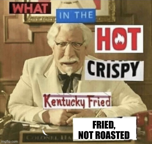 what in the hot crispy kentucky fried frick | FRIED, NOT ROASTED | image tagged in what in the hot crispy kentucky fried frick | made w/ Imgflip meme maker