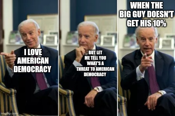 Joe Loves American Democracy | WHEN THE BIG GUY DOESN'T GET HIS 10%; BUT LET ME TELL YOU WHAT'S A THREAT TO AMERICAN DEMOCRACY; I LOVE AMERICAN DEMOCRACY | image tagged in joe biden,democracy | made w/ Imgflip meme maker