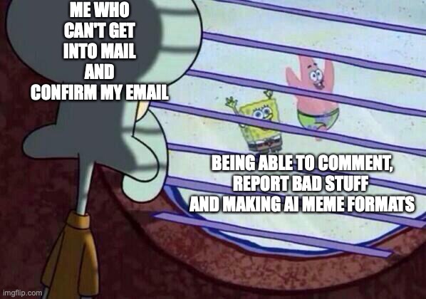big sad | ME WHO CAN'T GET INTO MAIL AND CONFIRM MY EMAIL; BEING ABLE TO COMMENT, REPORT BAD STUFF  AND MAKING AI MEME FORMATS | image tagged in squidward window,imgflip | made w/ Imgflip meme maker