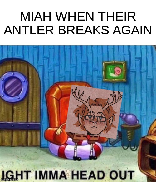 canonically it's broken and regrown seven times :> | MIAH WHEN THEIR ANTLER BREAKS AGAIN | image tagged in memes,spongebob ight imma head out | made w/ Imgflip meme maker