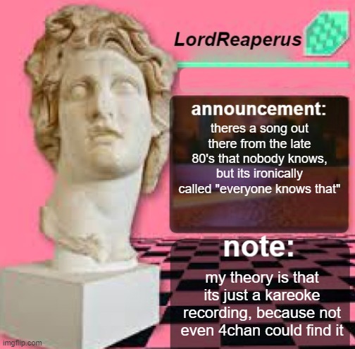 LordReaperus Floral Shoppe Template | theres a song out there from the late 80's that nobody knows, but its ironically called "everyone knows that"; my theory is that its just a kareoke recording, because not even 4chan could find it | image tagged in lordreaperus floral shoppe template | made w/ Imgflip meme maker