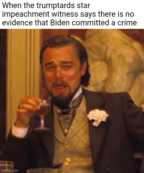 Trumptards really do be that stupid | When the trumptards star impeachment witness says there is no evidence that Biden committed a crime | image tagged in laughing leo,scumbag republicans,terrorists,conservative hypocrisy,trailer trash | made w/ Imgflip meme maker