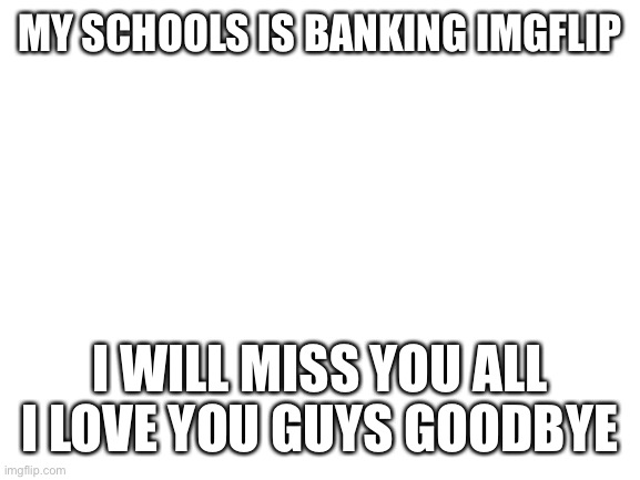 Bye | MY SCHOOLS IS BANKING IMGFLIP; I WILL MISS YOU ALL I LOVE YOU GUYS GOODBYE | image tagged in blank white template | made w/ Imgflip meme maker