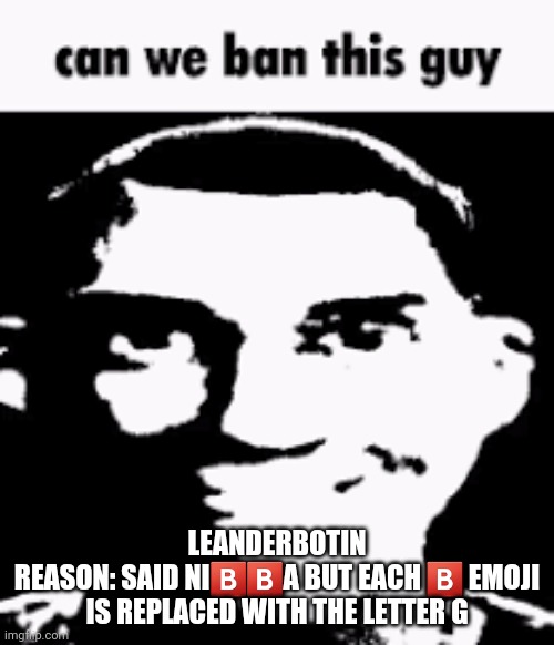 Can we ban this guy | LEANDERBOTIN
REASON: SAID NI🅱️🅱️A BUT EACH 🅱️ EMOJI IS REPLACED WITH THE LETTER G | image tagged in can we ban this guy,he said the n wodr | made w/ Imgflip meme maker
