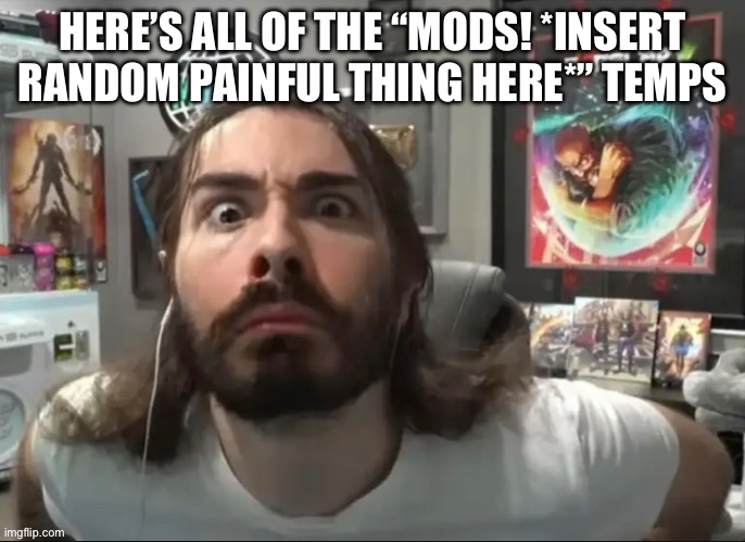 Moist stare | HERE’S ALL OF THE “MODS! *INSERT RANDOM PAINFUL THING HERE*” TEMPS | image tagged in moist stare | made w/ Imgflip meme maker