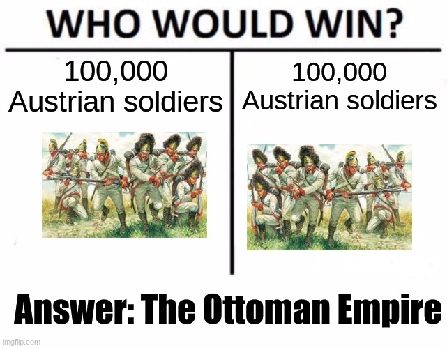 Who Would Win? Meme | 100,000 Austrian soldiers; 100,000 Austrian soldiers; Answer: The Ottoman Empire | image tagged in memes,who would win,history,oh wow are you actually reading these tags,funny | made w/ Imgflip meme maker
