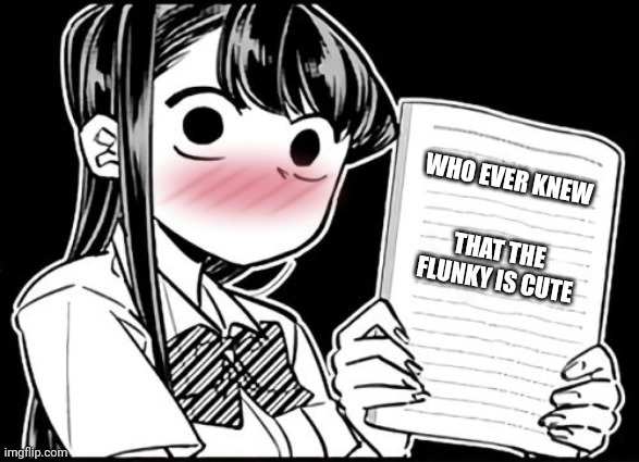 Komi loves the Flunky | WHO EVER KNEW; THAT THE FLUNKY IS CUTE | image tagged in komi-san's thoughts | made w/ Imgflip meme maker