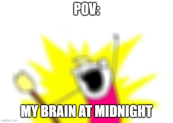 X All The Y | POV:; MY BRAIN AT MIDNIGHT | image tagged in memes,x all the y | made w/ Imgflip meme maker