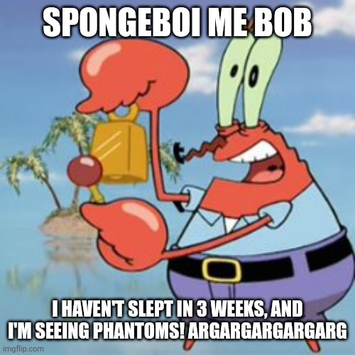 Mr Krabs: Give It Up | SPONGEBOI ME BOB; I HAVEN'T SLEPT IN 3 WEEKS, AND I'M SEEING PHANTOMS! ARGARGARGARGARG | image tagged in mr krabs give it up | made w/ Imgflip meme maker