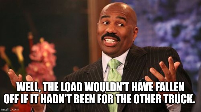 Steve Harvey Meme | WELL, THE LOAD WOULDN'T HAVE FALLEN OFF IF IT HADN'T BEEN FOR THE OTHER TRUCK. | image tagged in memes,steve harvey | made w/ Imgflip meme maker