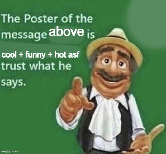 The Poster Of The Message Blank | above; cool + funny + hot asf | image tagged in the poster of the message blank | made w/ Imgflip meme maker