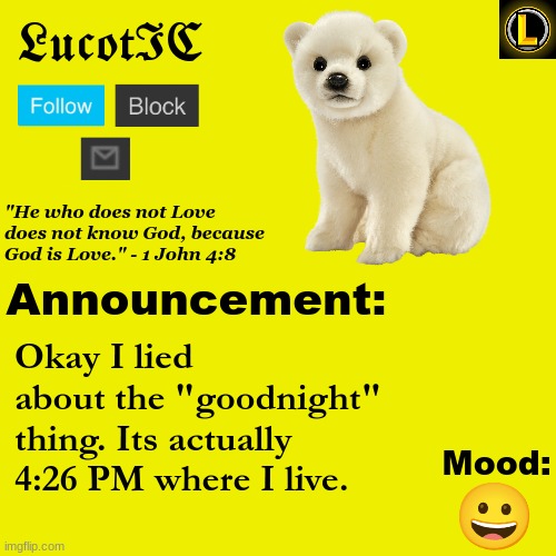 . | Okay I lied about the "goodnight" thing. Its actually 4:26 PM where I live. 😀 | image tagged in lucotic polar bear announcement temp v3 | made w/ Imgflip meme maker