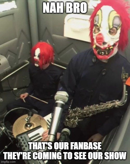 clown core | NAH BRO THAT'S OUR FANBASE
THEY'RE COMING TO SEE OUR SHOW | image tagged in clown core | made w/ Imgflip meme maker