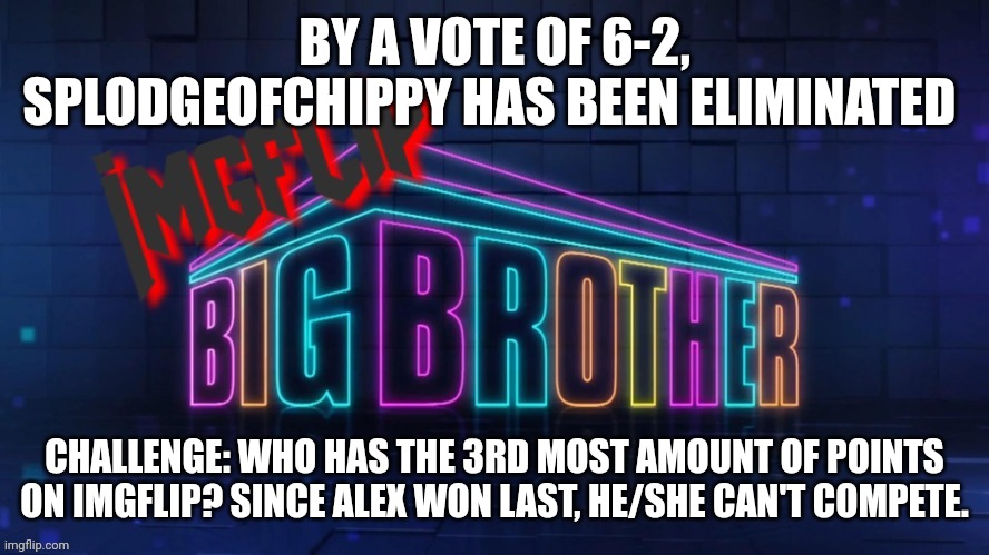 Challenge | BY A VOTE OF 6-2, SPLODGEOFCHIPPY HAS BEEN ELIMINATED; CHALLENGE: WHO HAS THE 3RD MOST AMOUNT OF POINTS ON IMGFLIP? SINCE ALEX WON LAST, HE/SHE CAN'T COMPETE. | image tagged in imgflip big brother 2 logo | made w/ Imgflip meme maker