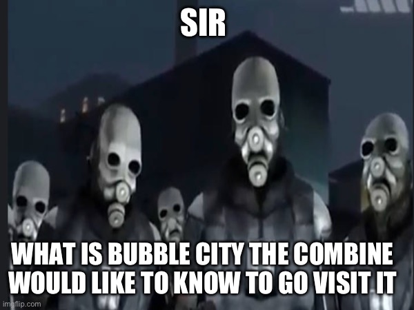 SIR WHAT IS BUBBLE CITY THE COMBINE WOULD LIKE TO KNOW TO GO VISIT IT | made w/ Imgflip meme maker