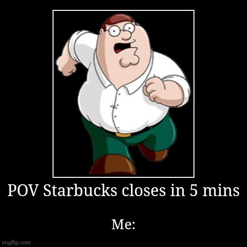 POV Starbucks closes in 5 mins | Me: | image tagged in funny,demotivationals | made w/ Imgflip demotivational maker