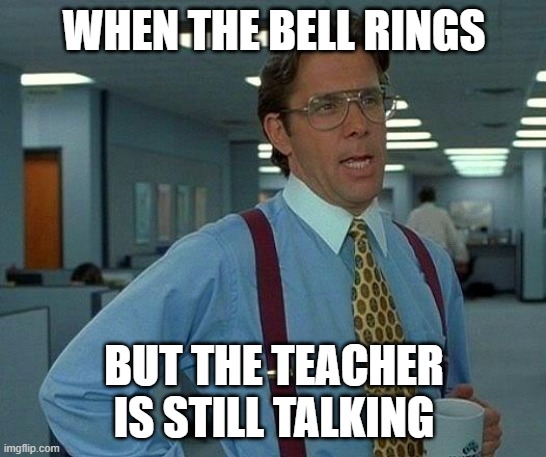 when the bell rings | WHEN THE BELL RINGS; BUT THE TEACHER IS STILL TALKING | image tagged in memes,that would be great | made w/ Imgflip meme maker