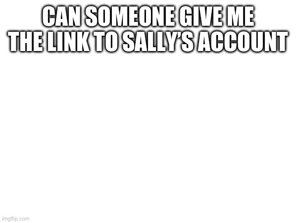 CAN SOMEONE GIVE ME THE LINK TO SALLY’S ACCOUNT | made w/ Imgflip meme maker