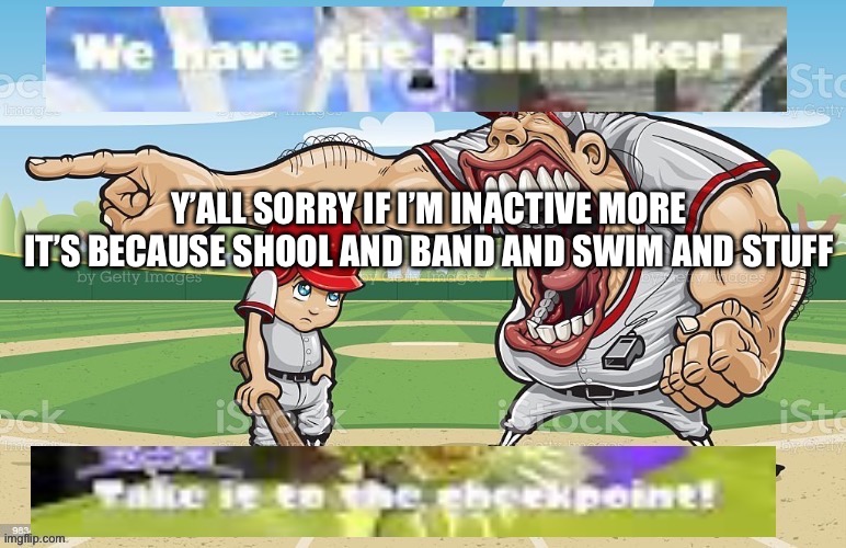 Yeah busyness | Y’ALL SORRY IF I’M INACTIVE MORE 
IT’S BECAUSE SHOOL AND BAND AND SWIM AND STUFF | image tagged in we have the rainmaker | made w/ Imgflip meme maker