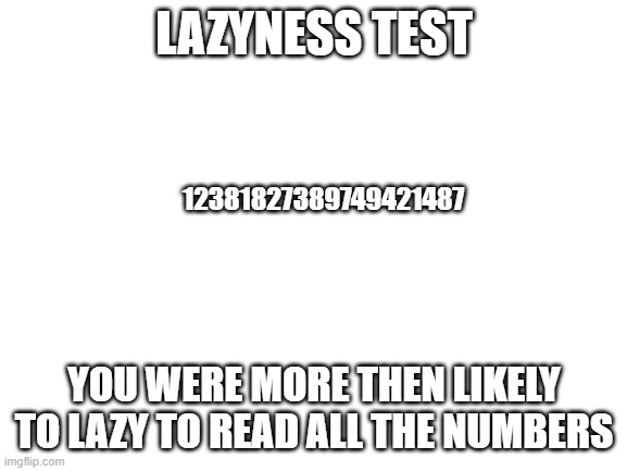 Blank White Template | LAZYNESS TEST; 12381827389749421487; YOU WERE MORE THEN LIKELY TO LAZY TO READ ALL THE NUMBERS | image tagged in blank white template | made w/ Imgflip meme maker