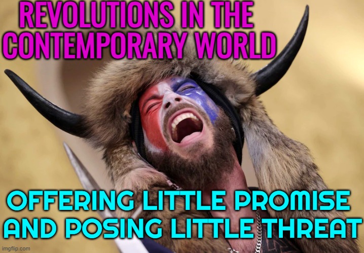 Revolutions in the Contemporary World | REVOLUTIONS IN THE 
CONTEMPORARY WORLD; OFFERING LITTLE PROMISE 
AND POSING LITTLE THREAT | image tagged in january 6 united states capitol attack,usa,donald trump,american revolution,revolution,capitol hill | made w/ Imgflip meme maker