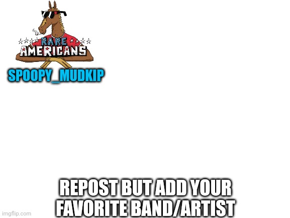 We are bringing it back boys. | SPOOPY_MUDKIP; REPOST BUT ADD YOUR FAVORITE BAND/ARTIST | image tagged in blank white template,repost,mudkip | made w/ Imgflip meme maker