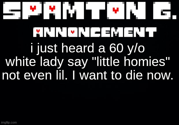 Spamton announcement temp | i just heard a 60 y/o white lady say "little homies" not even lil. I want to die now. | image tagged in spamton announcement temp | made w/ Imgflip meme maker