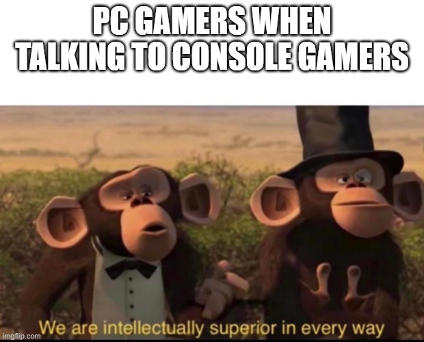 We are intellectually superior in every way | PC GAMERS WHEN TALKING TO CONSOLE GAMERS | image tagged in we are intellectually superior in every way | made w/ Imgflip meme maker