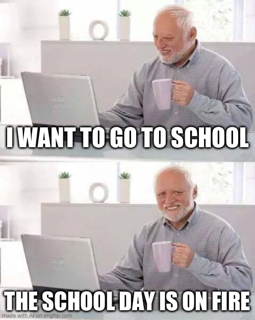 Hide the Pain Harold Meme | I WANT TO GO TO SCHOOL; THE SCHOOL DAY IS ON FIRE | image tagged in memes,hide the pain harold | made w/ Imgflip meme maker