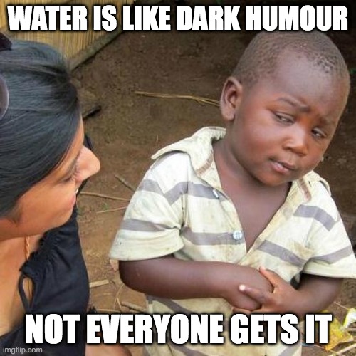Third World Skeptical Kid | WATER IS LIKE DARK HUMOUR; NOT EVERYONE GETS IT | image tagged in memes,third world skeptical kid | made w/ Imgflip meme maker