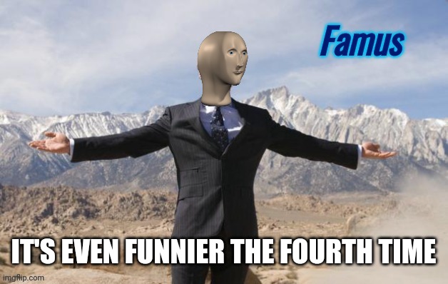 Famus | IT'S EVEN FUNNIER THE FOURTH TIME | image tagged in famus | made w/ Imgflip meme maker