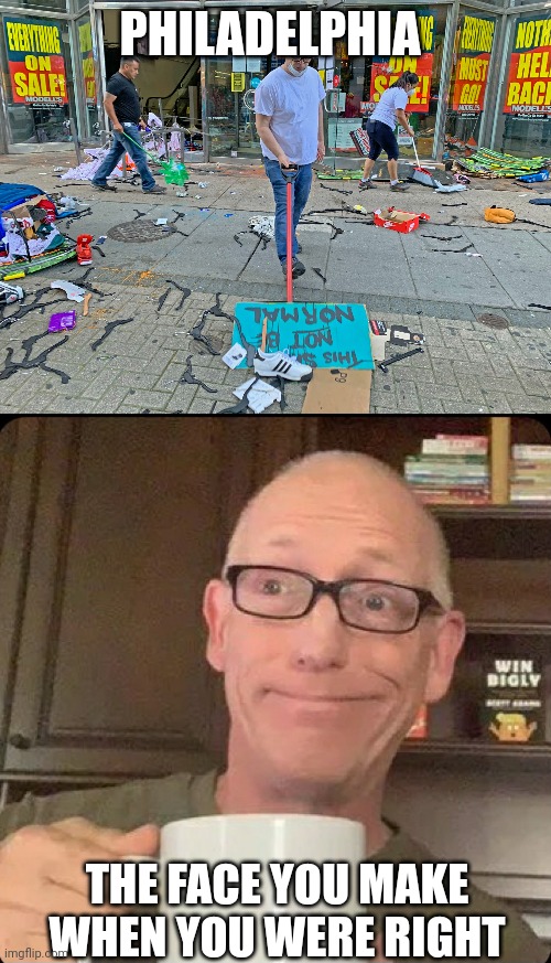 Well...... | PHILADELPHIA; THE FACE YOU MAKE WHEN YOU WERE RIGHT | image tagged in philadelphia,looting,crime | made w/ Imgflip meme maker