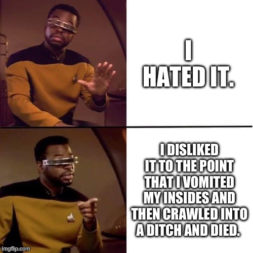 I hated it | I HATED IT. I DISLIKED IT TO THE POINT THAT I VOMITED MY INSIDES AND THEN CRAWLED INTO A DITCH AND DIED. | image tagged in geordi drake | made w/ Imgflip meme maker