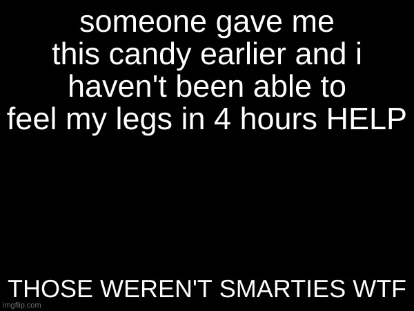 hlp | someone gave me this candy earlier and i haven't been able to feel my legs in 4 hours HELP; THOSE WEREN'T SMARTIES WTF | image tagged in something s wrong,aaaaaaaaaaaaaaaaaaaaaaaaaaa | made w/ Imgflip meme maker