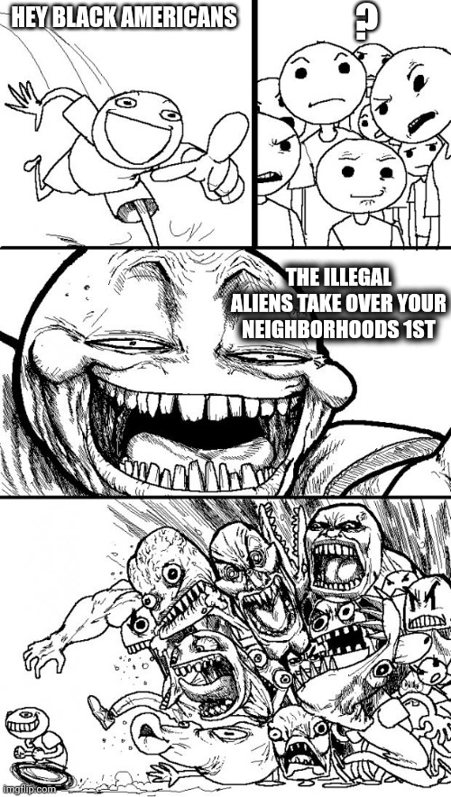 Being replaced. | ? HEY BLACK AMERICANS; THE ILLEGAL ALIENS TAKE OVER YOUR NEIGHBORHOODS 1ST | image tagged in memes,hey internet,illegal immigration,black people,democrats,racism | made w/ Imgflip meme maker