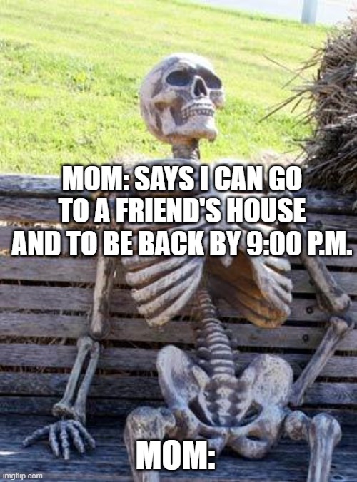 Kids these days.... | MOM: SAYS I CAN GO TO A FRIEND'S HOUSE AND TO BE BACK BY 9:00 P.M. MOM: | image tagged in memes,waiting skeleton | made w/ Imgflip meme maker