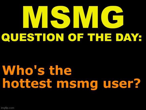 . | Who's the hottest msmg user? | image tagged in msmg question of the day | made w/ Imgflip meme maker