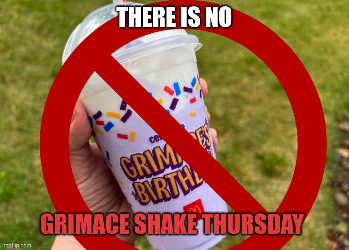 Grimace Shake | THERE IS NO; GRIMACE SHAKE THURSDAY | image tagged in grimace shake | made w/ Imgflip meme maker