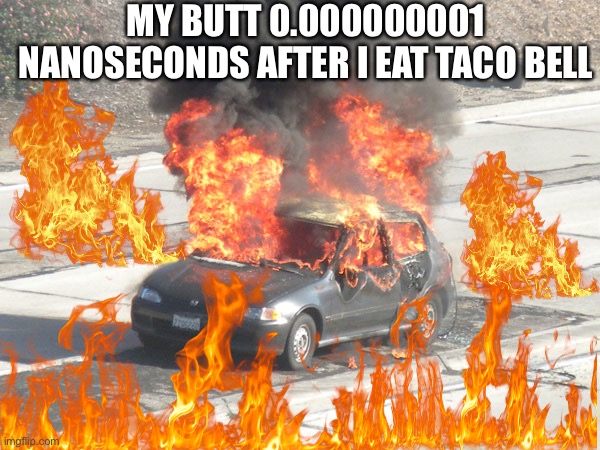 Hot Car on Fire | MY BUTT 0.000000001 NANOSECONDS AFTER I EAT TACO BELL | image tagged in hot car on fire | made w/ Imgflip meme maker