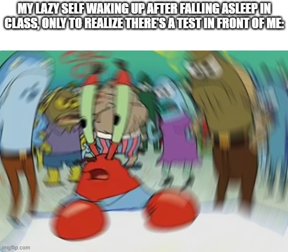 Mr Krabs Blur Meme Meme | MY LAZY SELF WAKING UP AFTER FALLING ASLEEP IN CLASS, ONLY TO REALIZE THERE'S A TEST IN FRONT OF ME: | image tagged in memes,mr krabs blur meme | made w/ Imgflip meme maker
