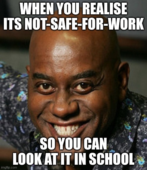 smiling black guy | WHEN YOU REALISE ITS NOT-SAFE-FOR-WORK; SO YOU CAN LOOK AT IT IN SCHOOL | image tagged in smiling black guy | made w/ Imgflip meme maker