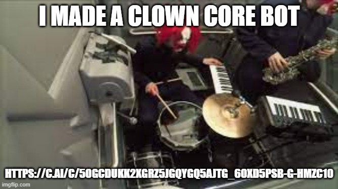 https://c.ai/c/5OGcDuKk2XGrz5jGqYgQ5AJtg_6oXd5PSb-g-hMzC10 | I MADE A CLOWN CORE BOT; HTTPS://C.AI/C/5OGCDUKK2XGRZ5JGQYGQ5AJTG_6OXD5PSB-G-HMZC10 | image tagged in clown core's drummer | made w/ Imgflip meme maker