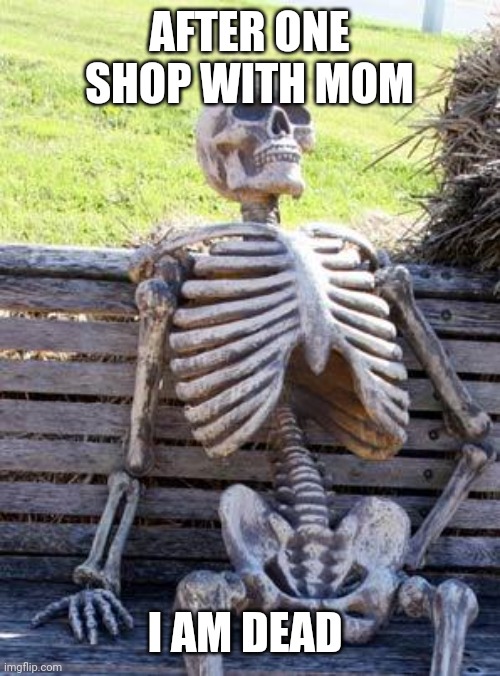 Waiting Skeleton Meme | AFTER ONE SHOP WITH MOM; I AM DEAD | image tagged in memes,waiting skeleton,mom,shopping | made w/ Imgflip meme maker