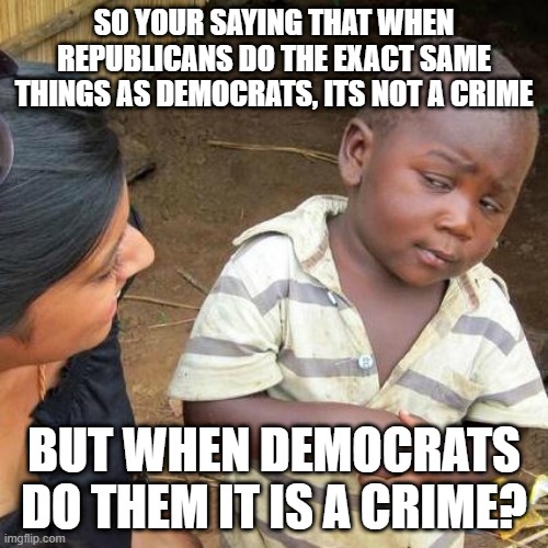 Third World Skeptical Kid | SO YOUR SAYING THAT WHEN REPUBLICANS DO THE EXACT SAME THINGS AS DEMOCRATS, ITS NOT A CRIME; BUT WHEN DEMOCRATS DO THEM IT IS A CRIME? | image tagged in memes,third world skeptical kid | made w/ Imgflip meme maker